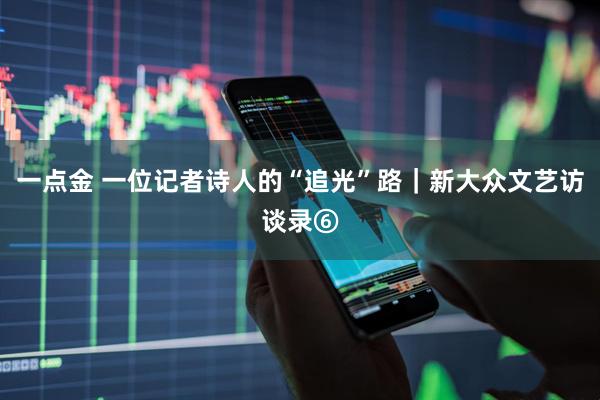 一点金 一位记者诗人的“追光”路｜新大众文艺访谈录⑥