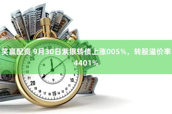 笑赢配资 9月30日紫银转债上涨005%，转股溢价率4401%