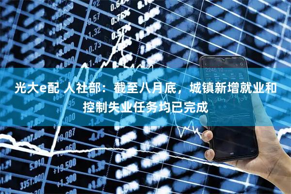 光大e配 人社部：截至八月底，城镇新增就业和控制失业任务均已完成