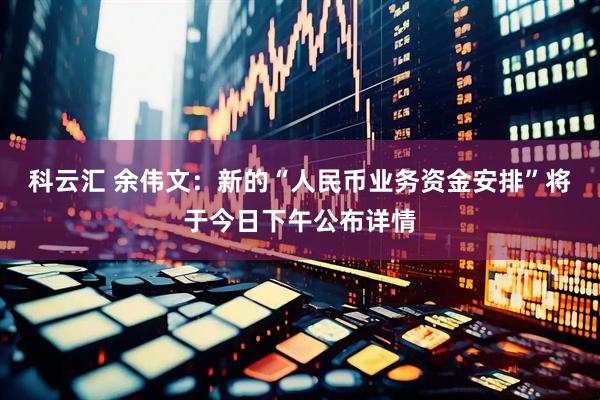 科云汇 余伟文：新的“人民币业务资金安排”将于今日下午公布详情