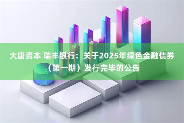 大唐资本 瑞丰银行：关于2025年绿色金融债券（第一期）发行完毕的公告