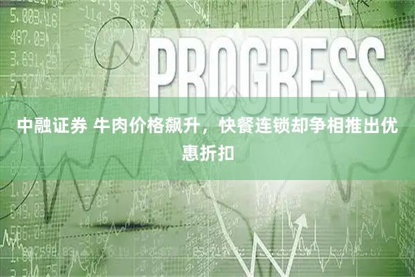 中融证券 牛肉价格飙升，快餐连锁却争相推出优惠折扣