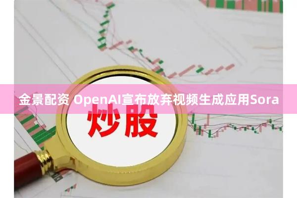金景配资 OpenAI宣布放弃视频生成应用Sora