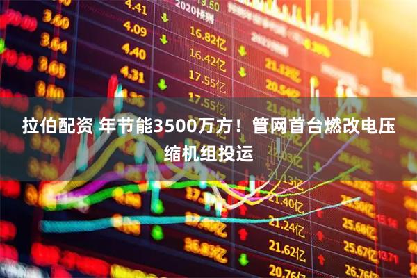 拉伯配资 年节能3500万方！管网首台燃改电压缩机组投运