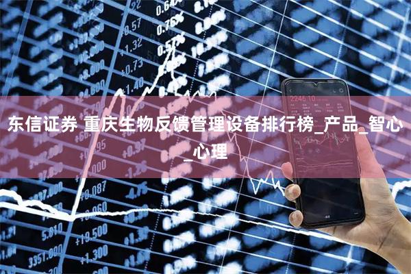 东信证券 重庆生物反馈管理设备排行榜_产品_智心_心理