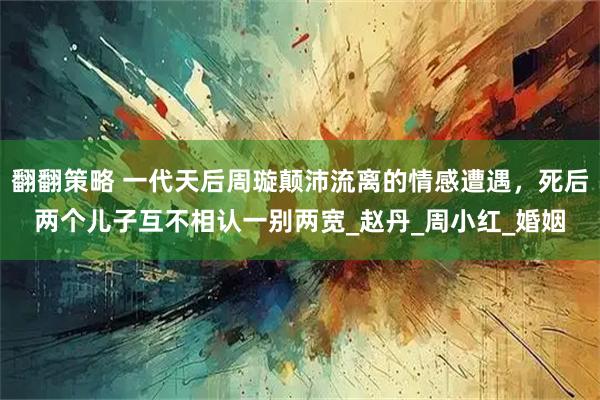 翻翻策略 一代天后周璇颠沛流离的情感遭遇，死后两个儿子互不相认一别两宽_赵丹_周小红_婚姻