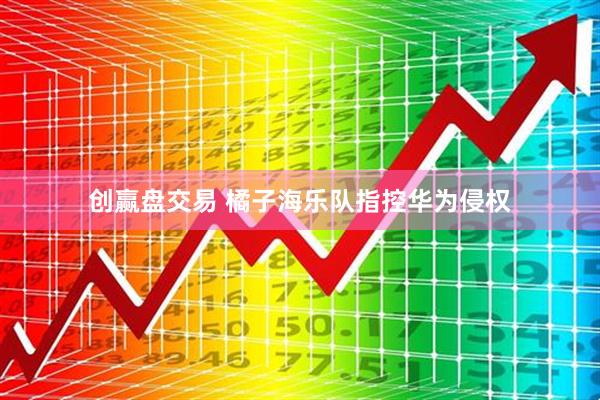 创赢盘交易 橘子海乐队指控华为侵权