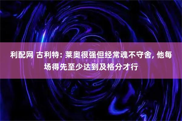 利配网 古利特: 莱奥很强但经常魂不守舍, 他每场得先至少达到及格分才行