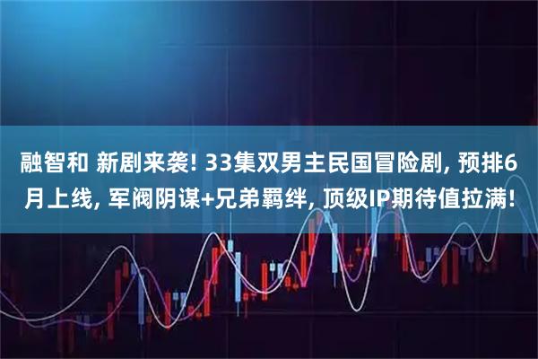 融智和 新剧来袭! 33集双男主民国冒险剧, 预排6月上线, 军阀阴谋+兄弟羁绊, 顶级IP期待值拉满!