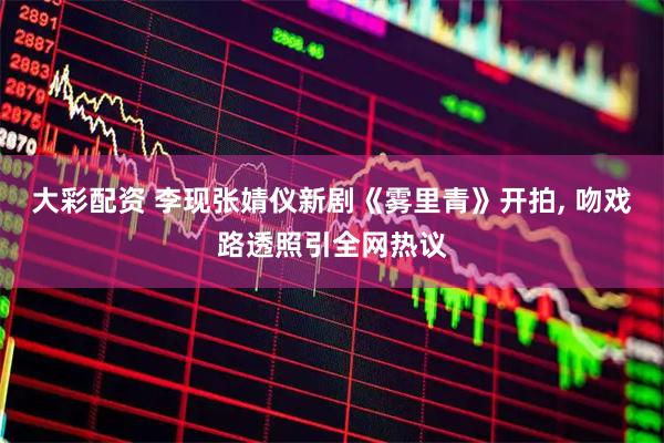 大彩配资 李现张婧仪新剧《雾里青》开拍, 吻戏路透照引全网热议
