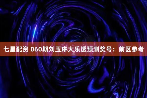 七星配资 060期刘玉琳大乐透预测奖号：前区参考