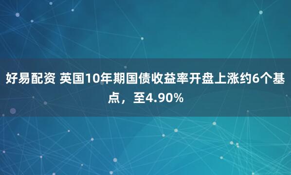 好易配资 英国10年期国债收益率开盘上涨约6个基点，至4.90%