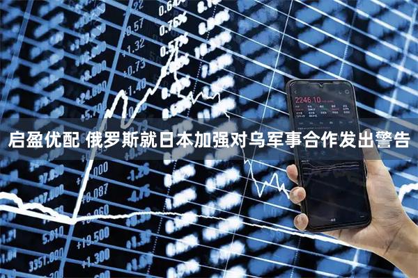 启盈优配 俄罗斯就日本加强对乌军事合作发出警告