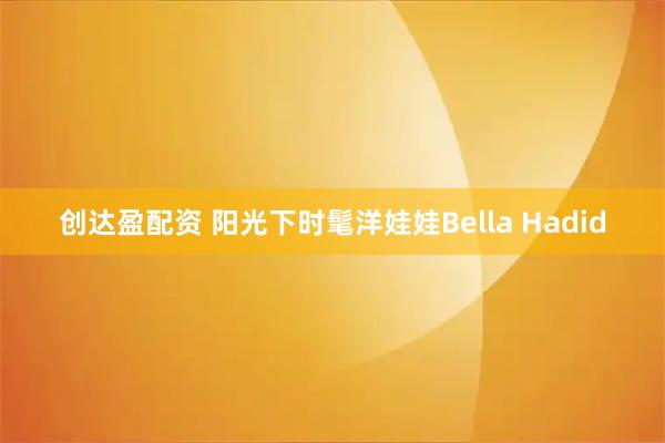 创达盈配资 阳光下时髦洋娃娃Bella Hadid