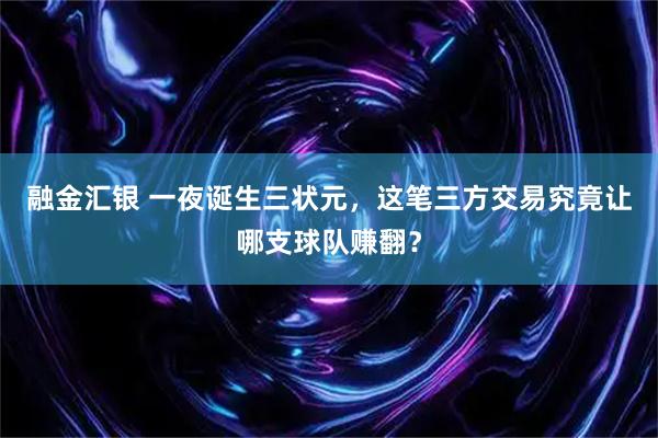 融金汇银 一夜诞生三状元，这笔三方交易究竟让哪支球队赚翻？