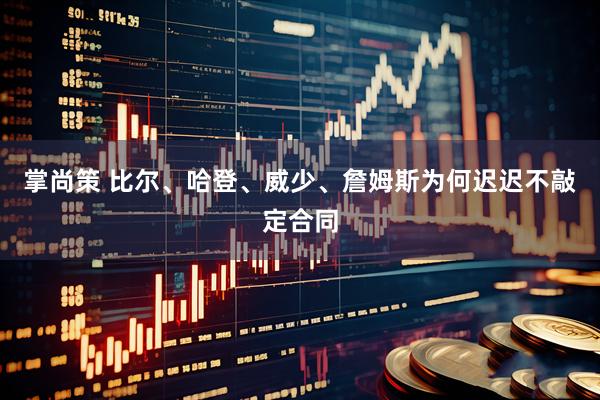 掌尚策 比尔、哈登、威少、詹姆斯为何迟迟不敲定合同