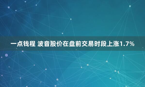 一点钱程 波音股价在盘前交易时段上涨1.7%