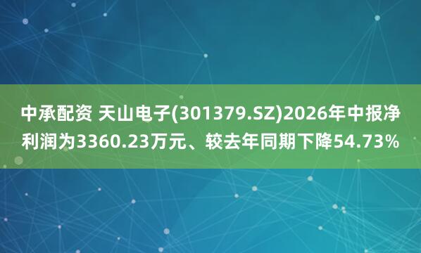 中承配资 天山电子(301379.SZ)2026年中报净利润为3360.23万元、较去年同期下降54.73%