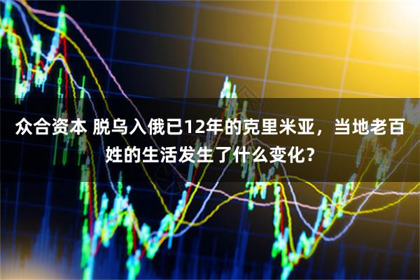 众合资本 脱乌入俄已12年的克里米亚，当地老百姓的生活发生了什么变化？
