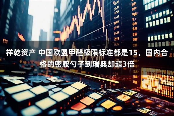 祥乾资产 中国欧盟甲醛极限标准都是15，国内合格的密胺勺子到瑞典却超3倍