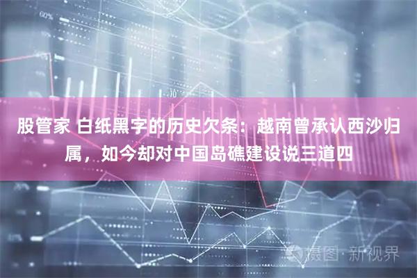 股管家 白纸黑字的历史欠条：越南曾承认西沙归属，如今却对中国岛礁建设说三道四